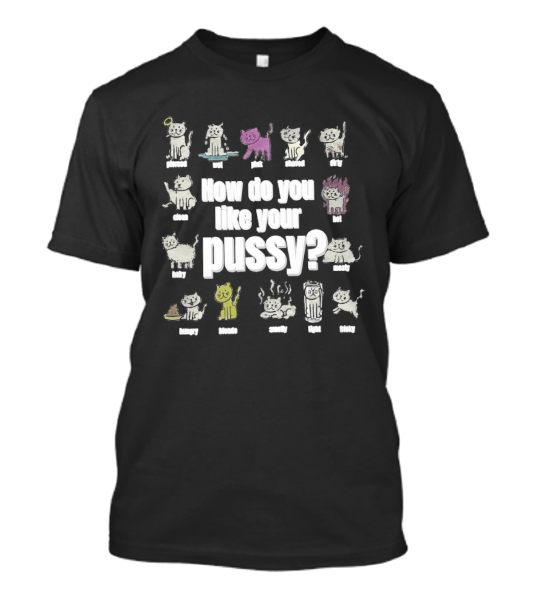 How Do You Like Your Pussy Curly Spicy Naked Hairy Happy Scratchy Shaved Wet Big Salty Wrinkled Smoking Drunk T-Shirt