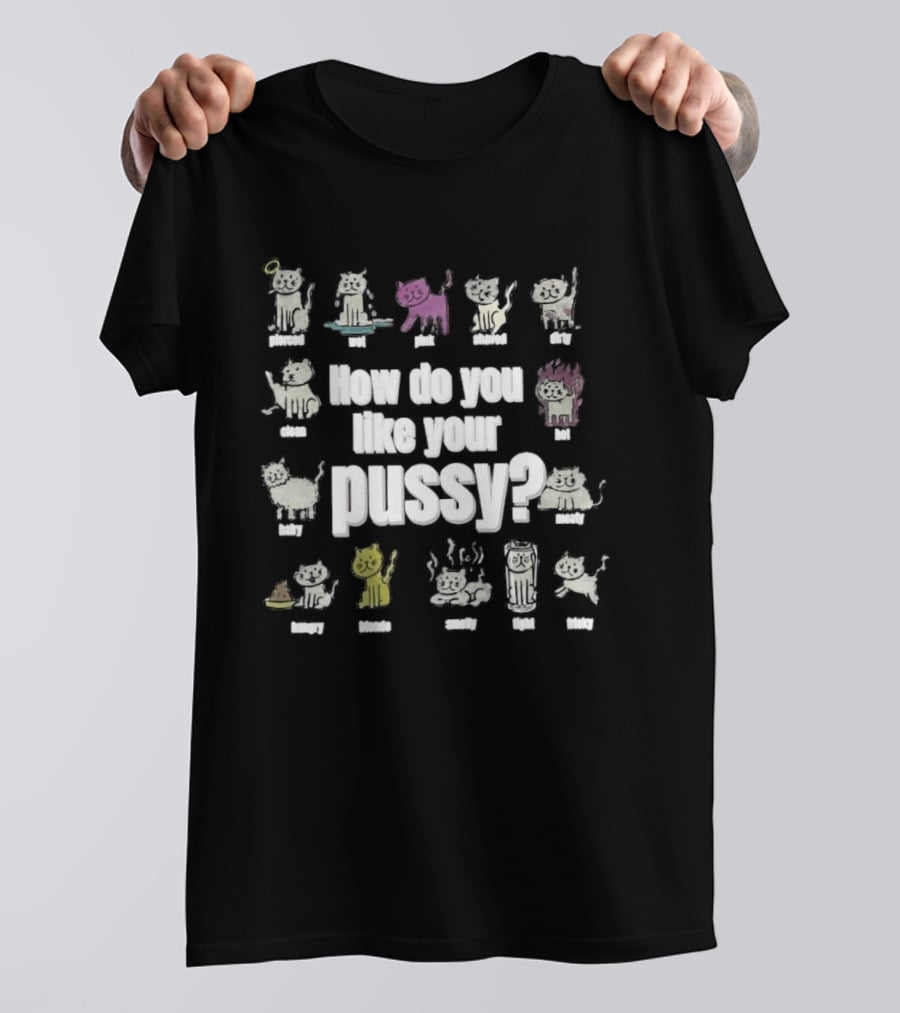 How Do You Like Your Pussy Curly Spicy Naked Hairy Happy Scratchy Shaved Wet Big Salty Wrinkled Smoking Drunk T-Shirt