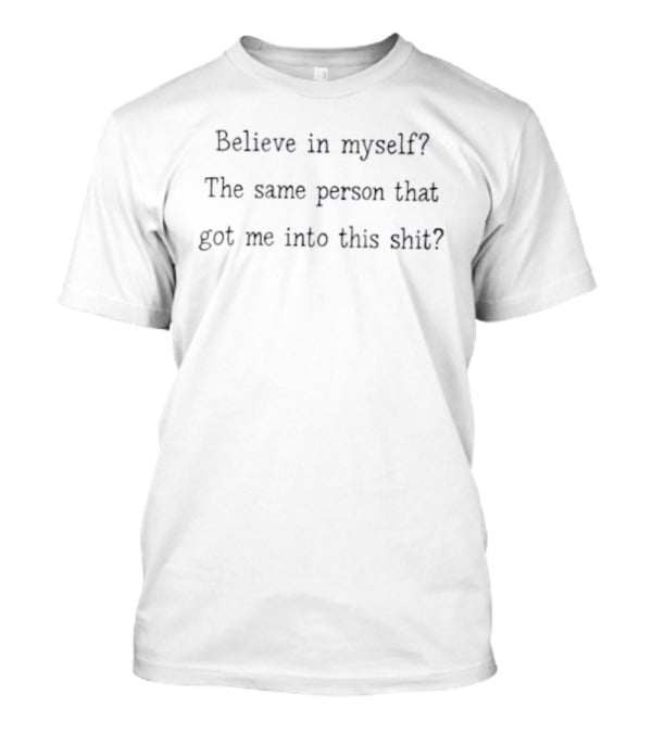 Believe In Myself The Same Person That Got Me Into This T-Shirt