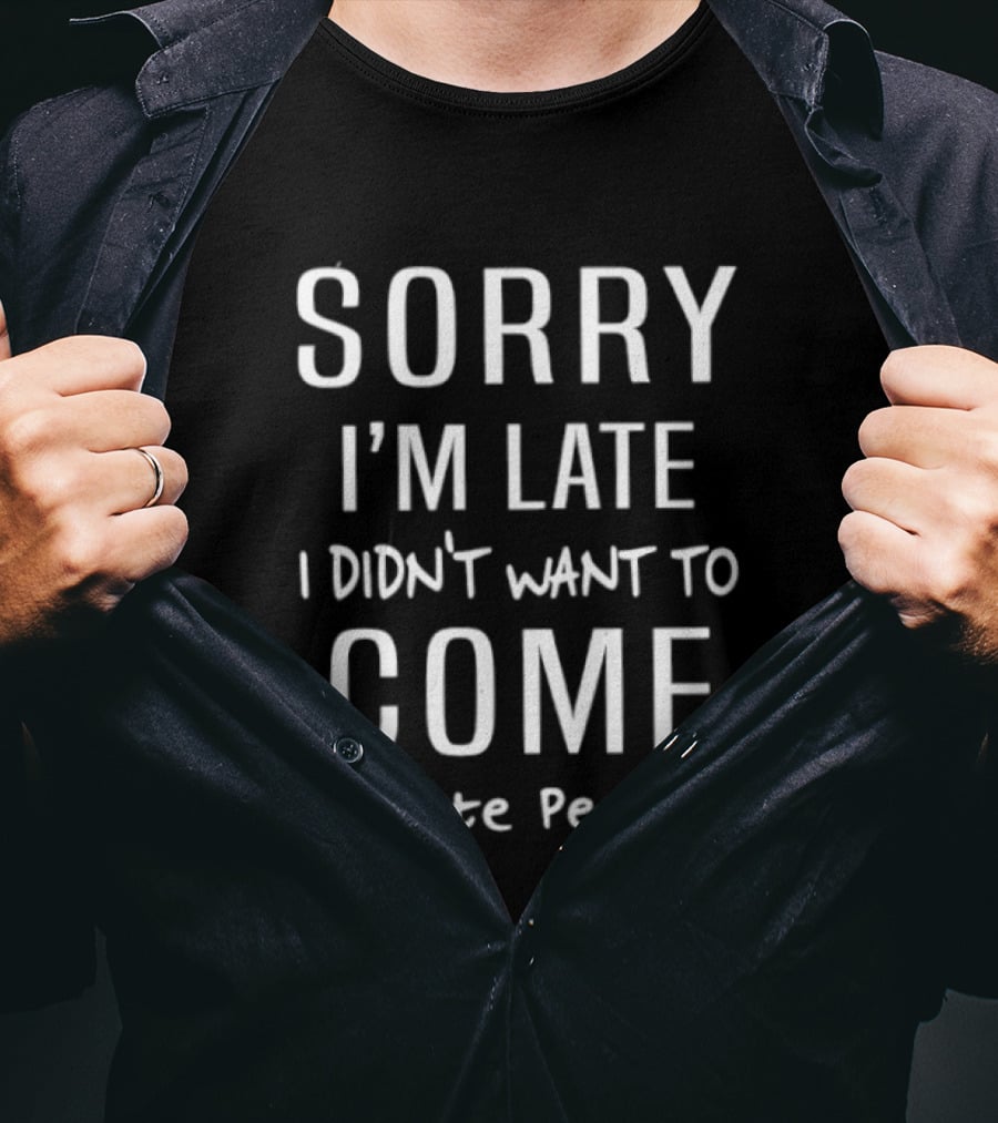 Sorry I'm Late I Didn't Want To Come I Hate People T-Shirt