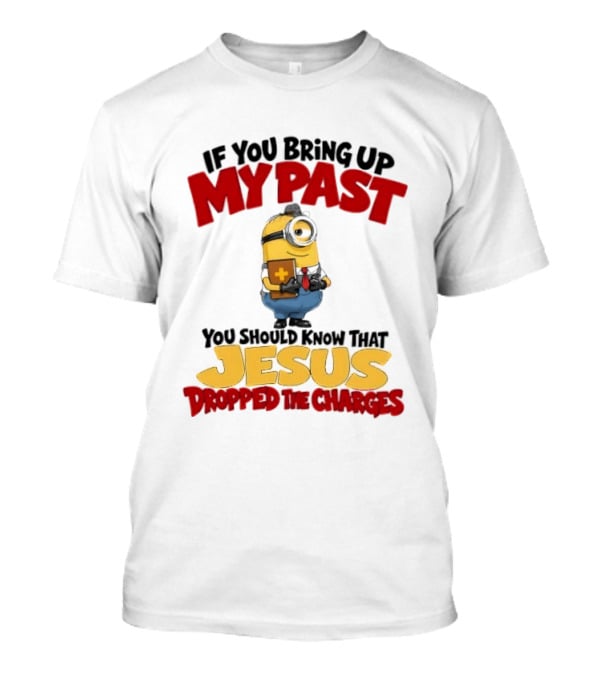 If You Bring Up My Past You Should Know That Jesus Dropped The Charges Minion T-Shirt