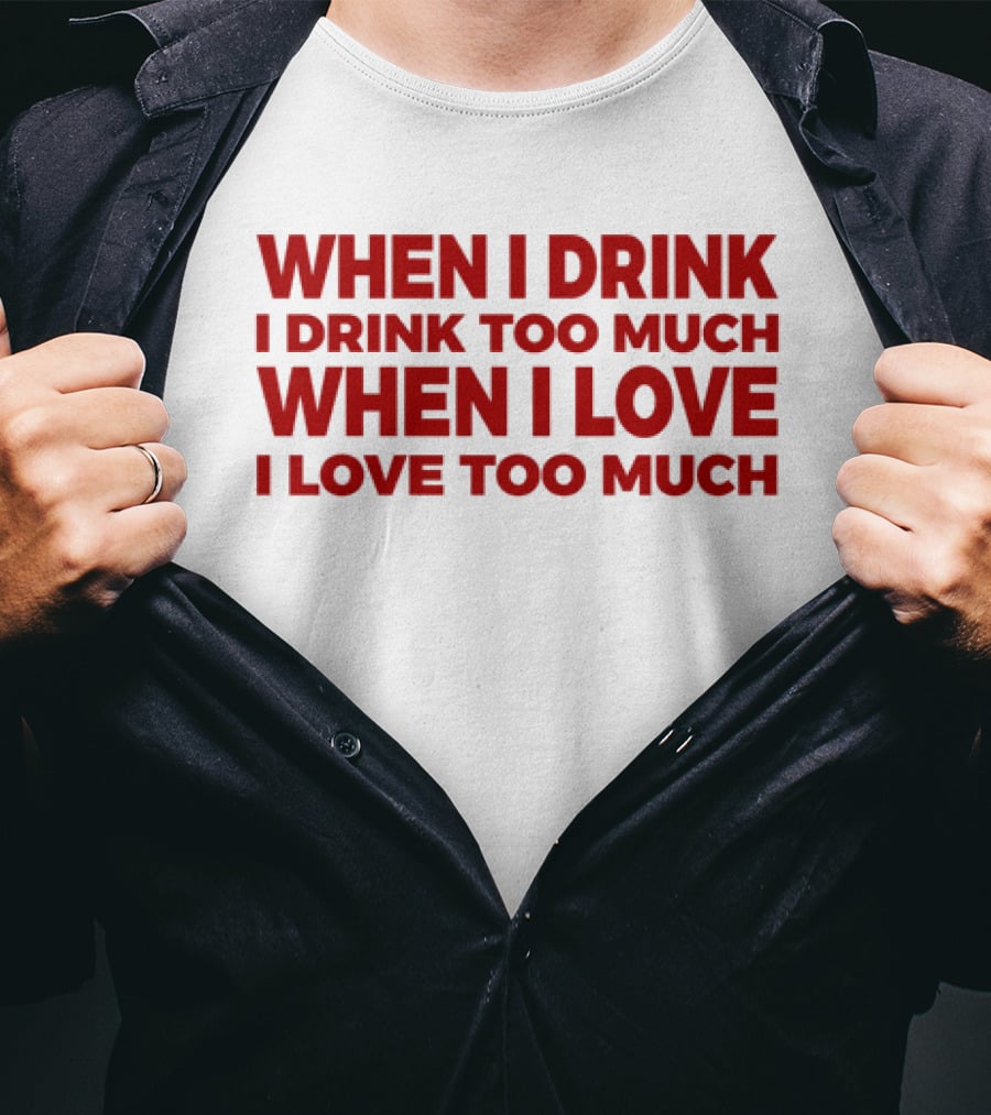 When I Drink I Drink Too Much When I Love I Love Too Much T-Shirt