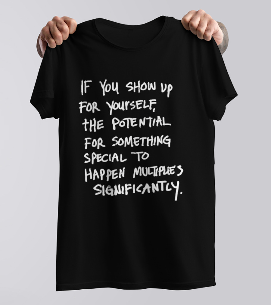 If You Show Up For Yourself The Potential For Something Special To Happen Multiplies Significantly T-Shirt