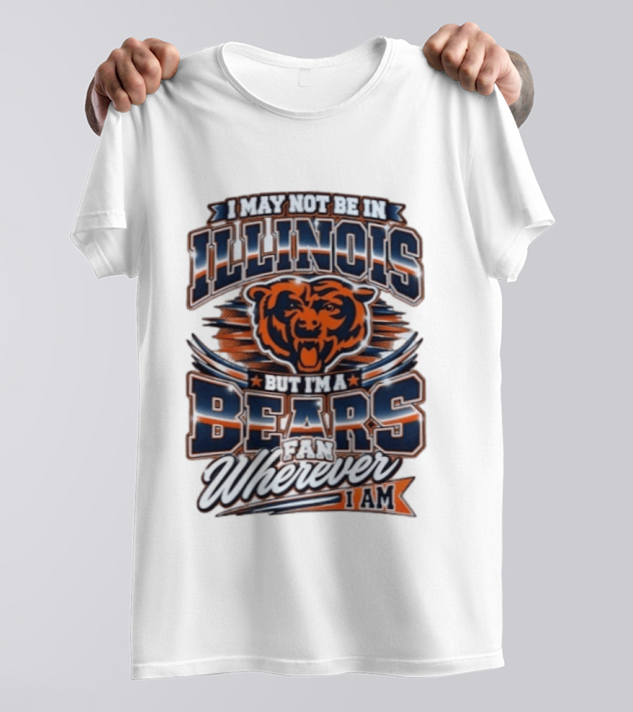 I May Not Be In Illinois But I'm A Bears Fan Wherever I Am T-Shirt