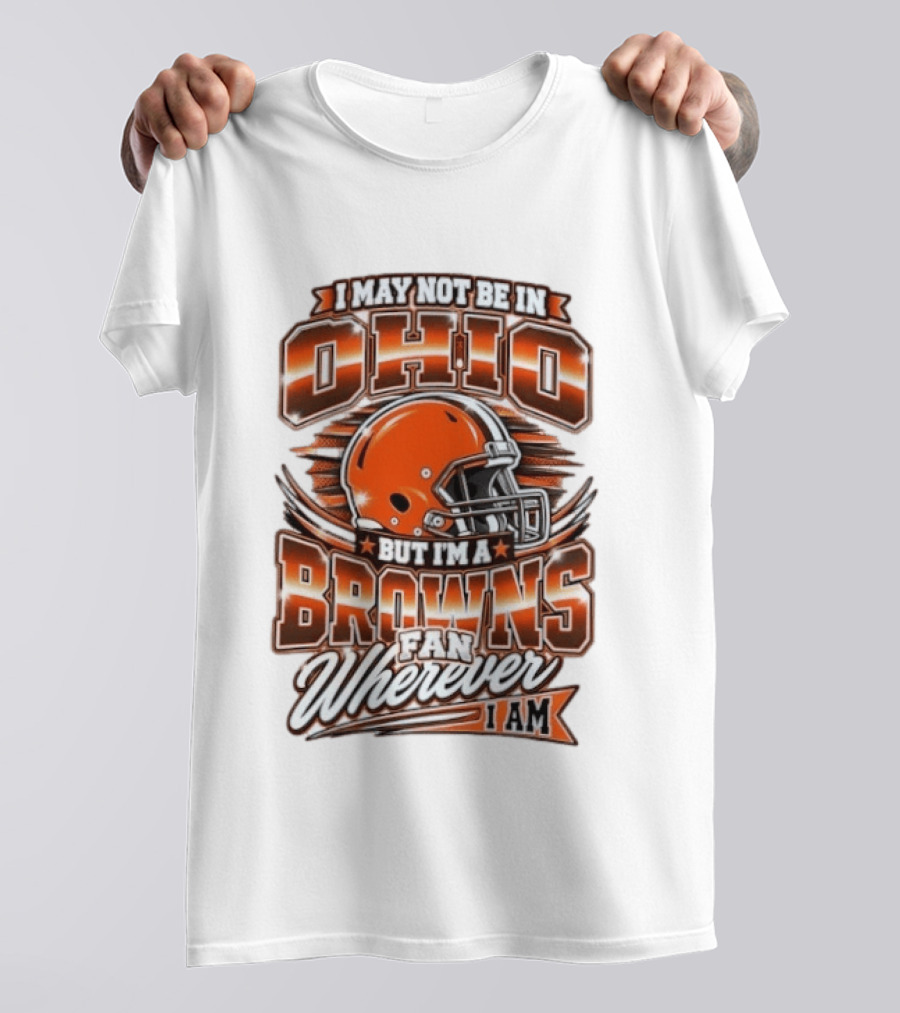 I May Not Be In Ohio But I'm A Browns Fan Wherever I Am T-Shirt