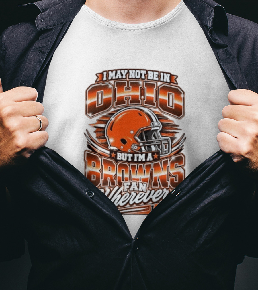 I May Not Be In Ohio But I'm A Browns Fan Wherever I Am T-Shirt
