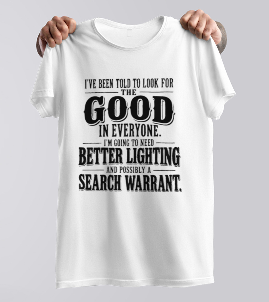 I've Been Told To Look For The Good In Everyone Need Better Lighting And Search Warrant T-Shirt