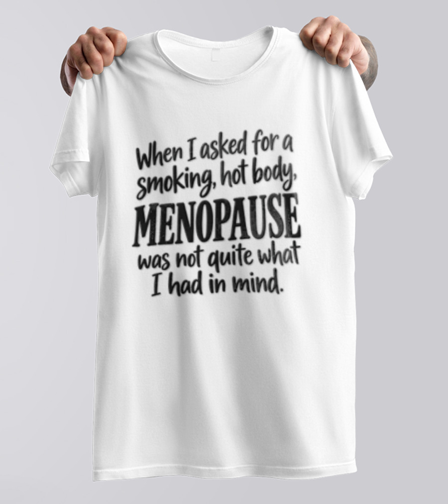 When I Asked For A Smoking Hot Body Menopause Was Not Quite What I Had In Mind T-Shirt