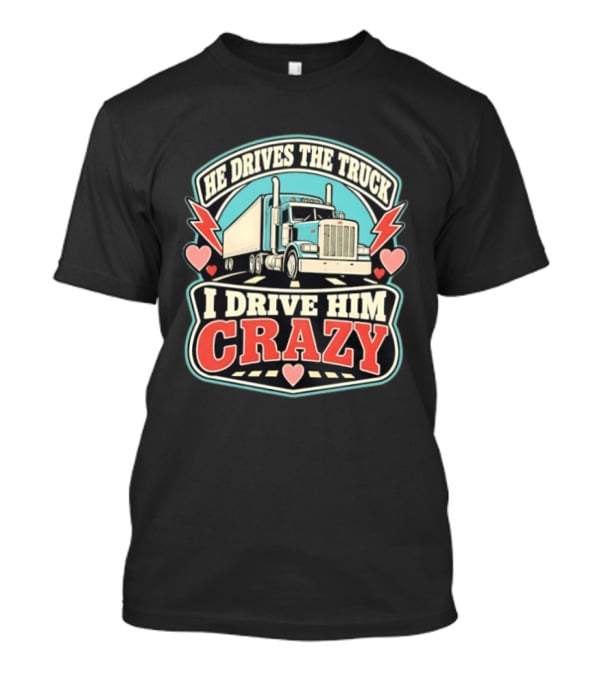 He Drives The Truck I Drive Him Crazy Funny Trucker Love Hearts And Lightning T-Shirt