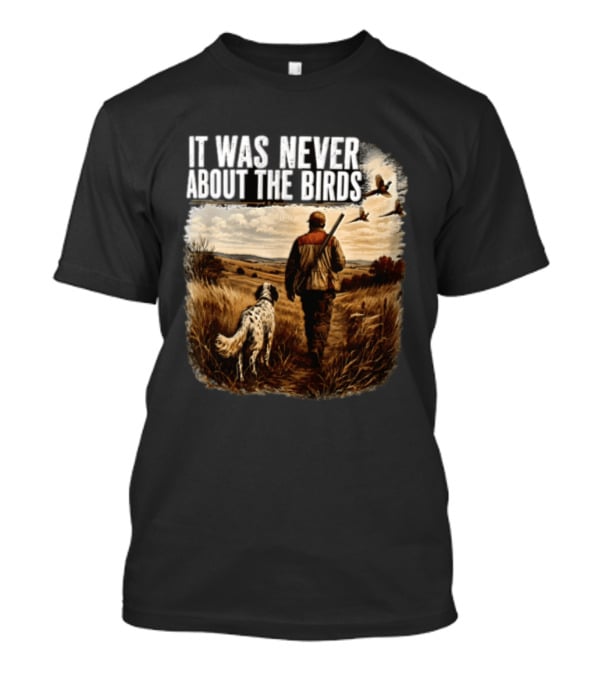It Was Never About The Birds Hunter Dog Walking In Field With Flying Birds T-Shirt