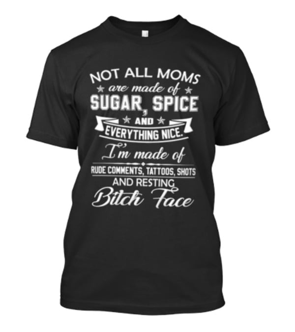 Not All Moms Are Made Of Sugar Spice And Everything Nice I'm Made Of Rude Comments Tattoos Swears And Resting Bitch Face T-Shirt