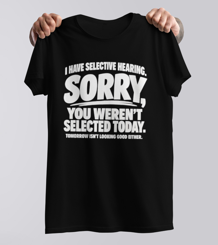 Sorry You Weren't Selected Today Tomorrow Isn't Looking Good Either Selective Hearing T-Shirt
