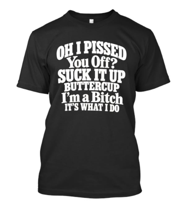 Oh I Pissed You Off Suck It Up Buttercup I'm A Bitch It's What I Do T-Shirt