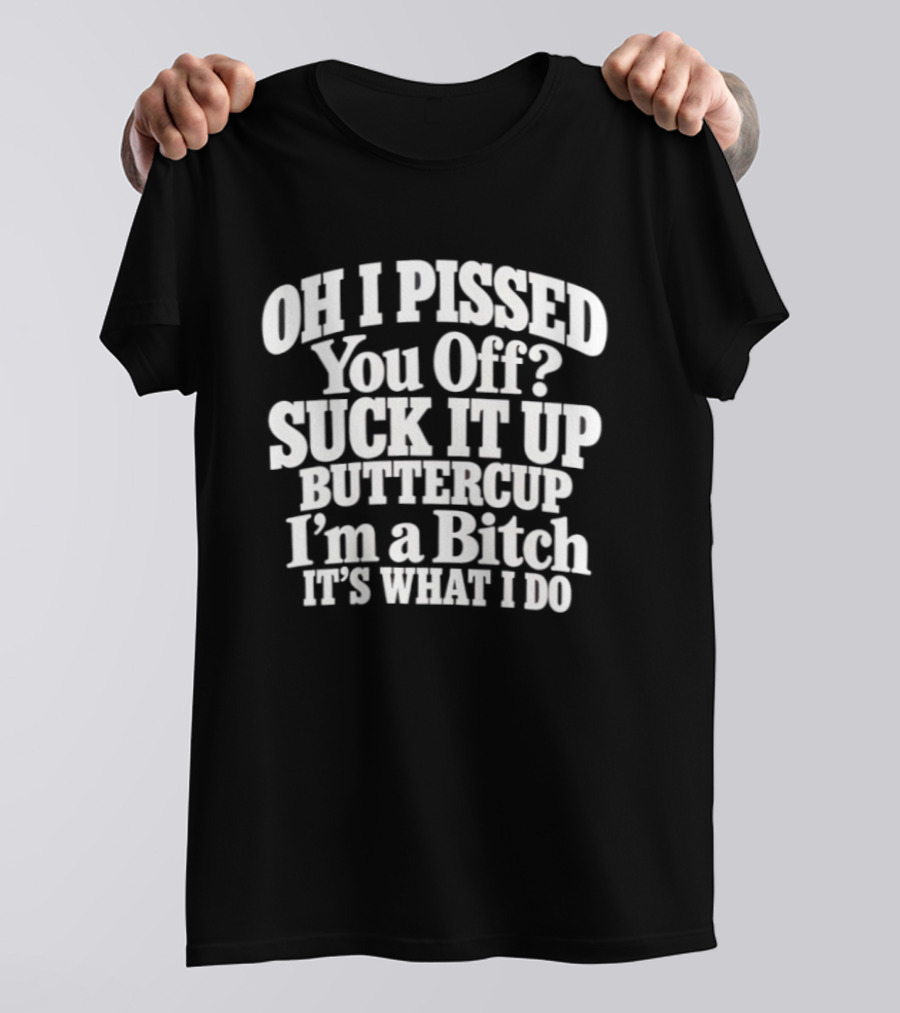 Oh I Pissed You Off Suck It Up Buttercup I'm A Bitch It's What I Do T-Shirt
