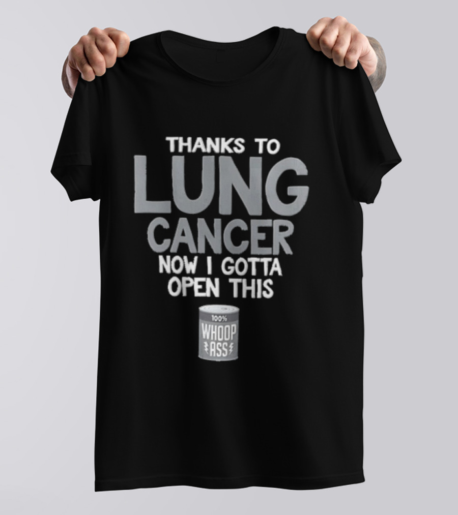 Thanks To Lung Cancer Now I Gotta Open This 100% Whoop ASS T-Shirt