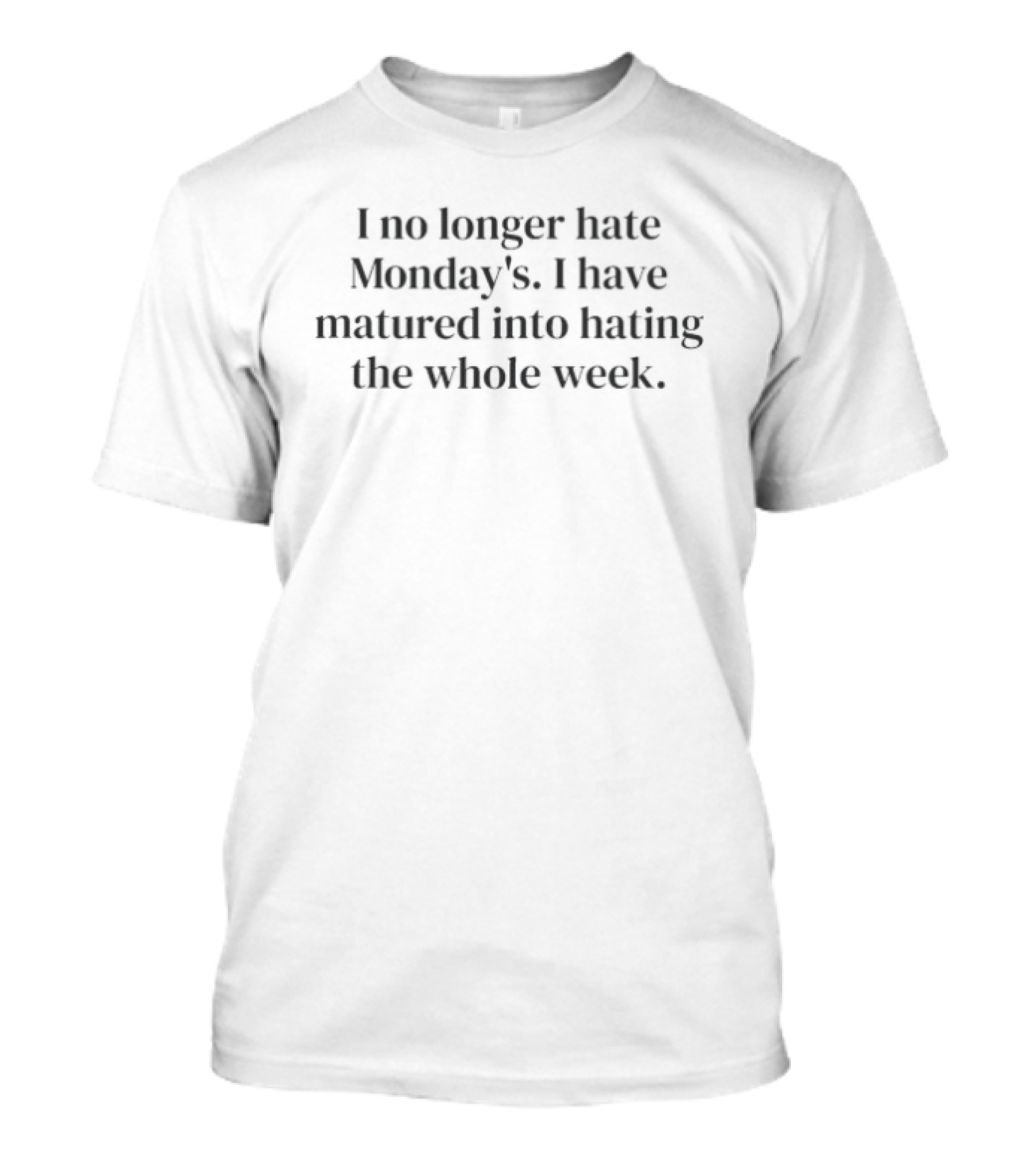 I No Longer Hate Monday's I Have Matured Into Hating The Whole Week T-Shirt