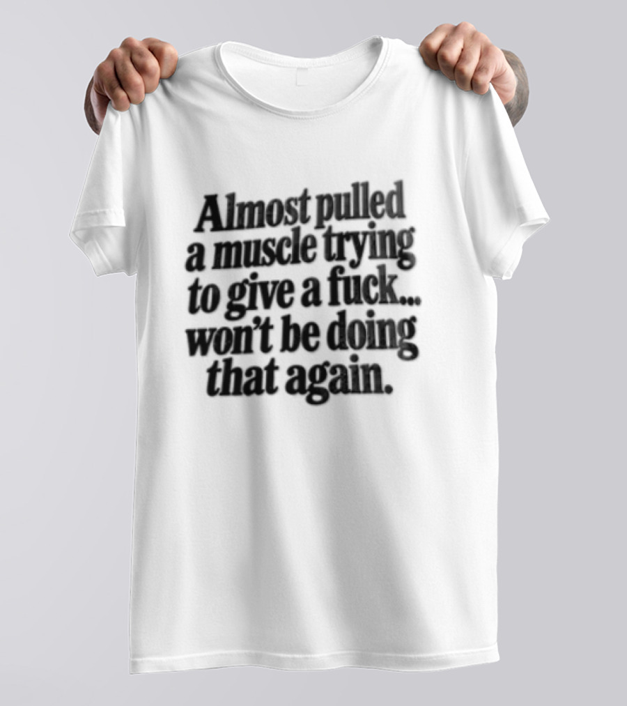 Almost Pulled A Muscle Trying To Give A F*** Won't Be Doing That Again T-Shirt