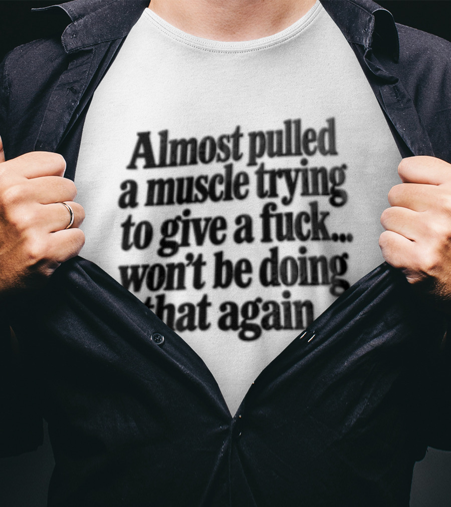Almost Pulled A Muscle Trying To Give A F*** Won't Be Doing That Again T-Shirt