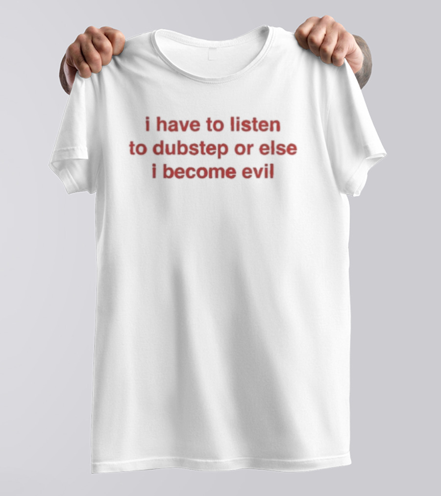 I Have To Listen To Dubstep Or Else I Become Evil Music Joke T-Shirt