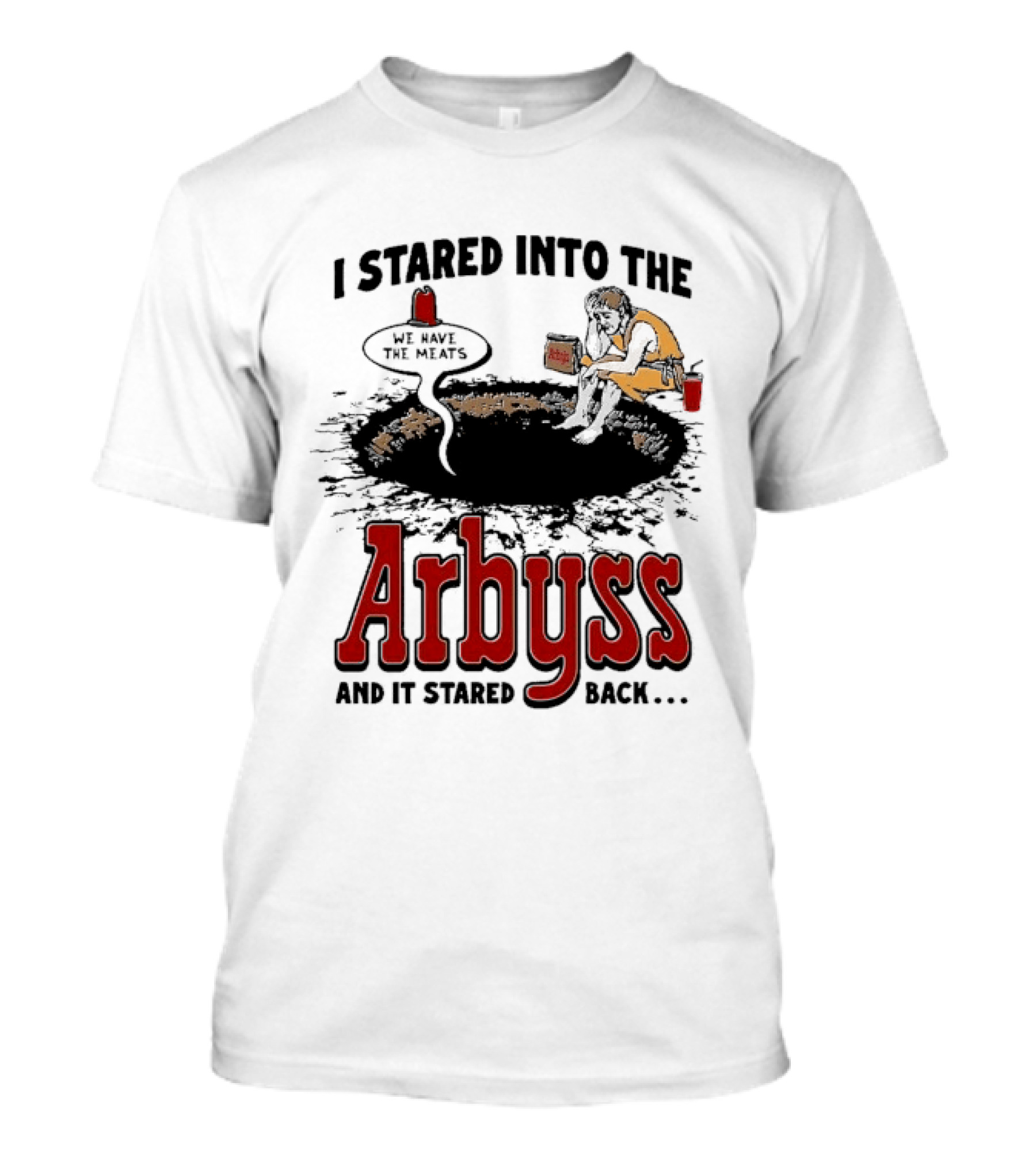 I Stared Into The Arbyss And It Stared Back We Have The Meats T-Shirt