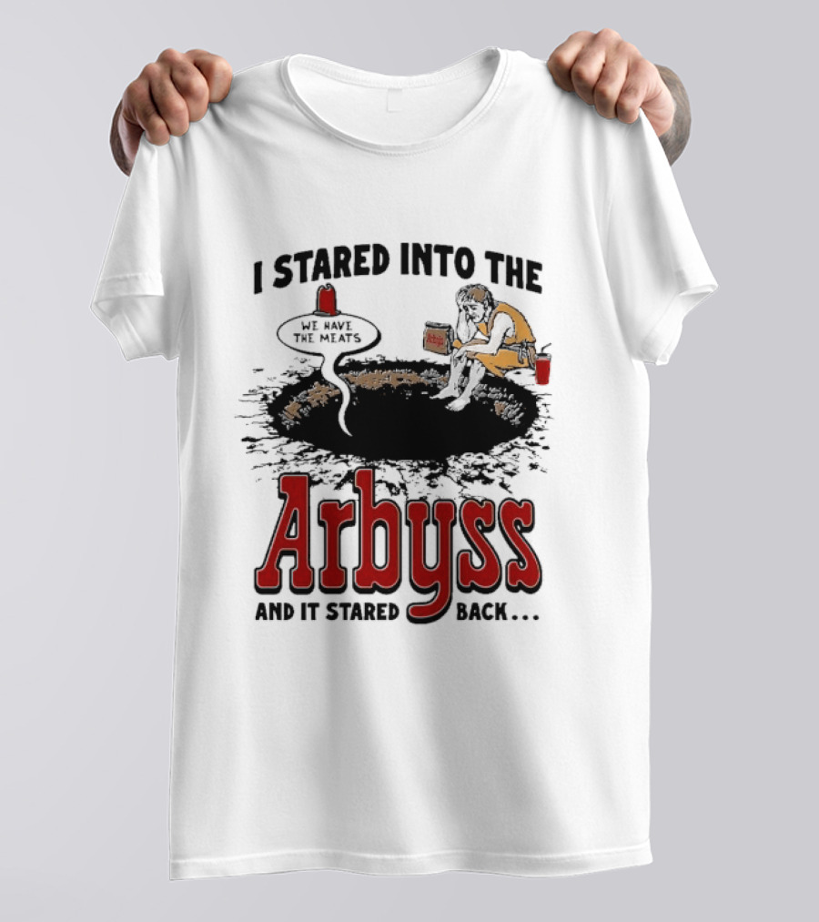 I Stared Into The Arbyss And It Stared Back We Have The Meats T-Shirt