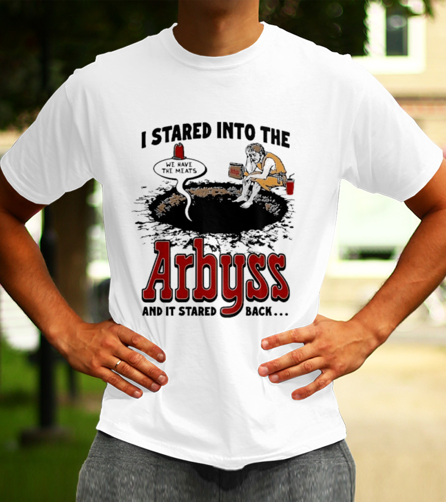 I Stared Into The Arbyss And It Stared Back We Have The Meats T-Shirt