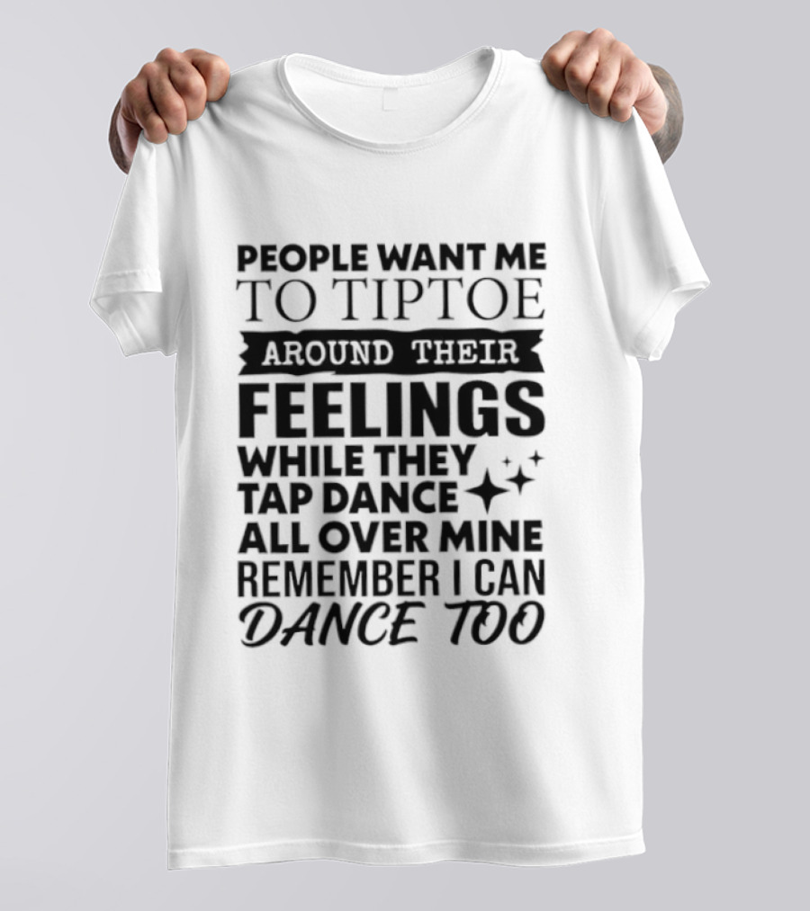 People Want Me To Tiptoe Around Their Feelings While They Tap Dance All Over Mine Remember I Can Dance Too T-Shirt