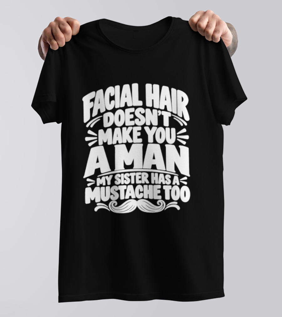 Facial Hair Doesn't Make You A Man My Sister Has A Mustache Too T-Shirt
