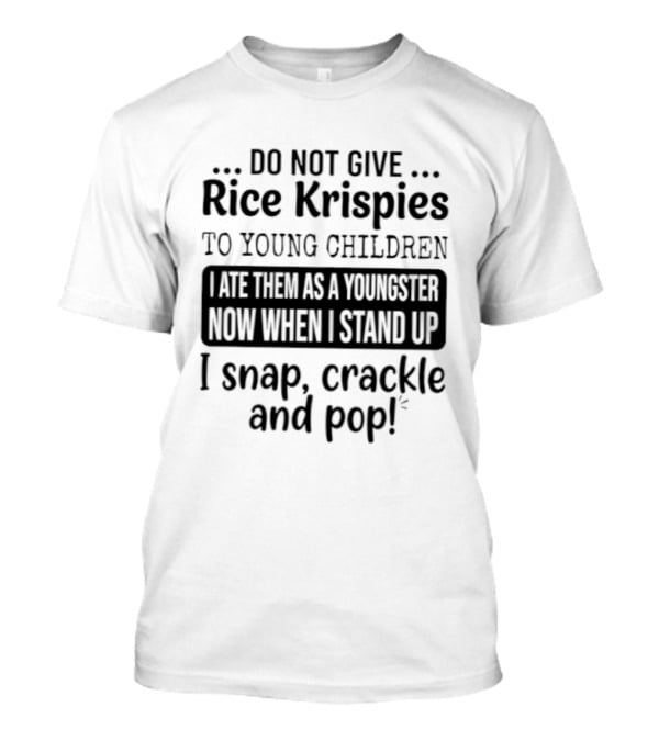 Do Not Give Rice Krispies To Young Children I Ate As A Youngster Now When Stand I Snap Crackle And Pop T-Shirt