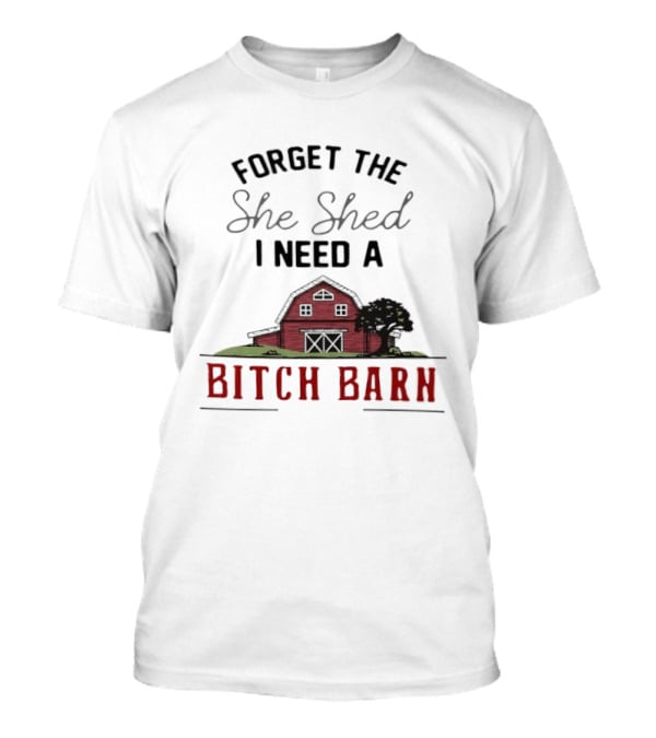 Forget The She Shed I Need A Bitch Barn Farmhouse Humor T-Shirt
