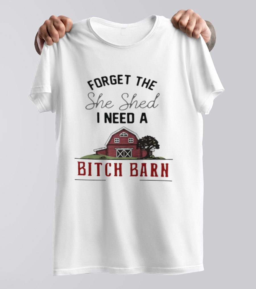 Forget The She Shed I Need A Bitch Barn Farmhouse Humor T-Shirt