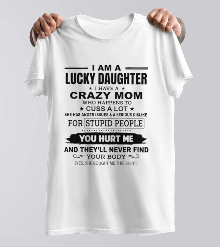 I Am A Lucky Daughter Crazy Mom Cusses A Lot Anger Issues Dislike For Stupid People You Hurt Me Never Find Your Body She Bought Me This T-Shirt