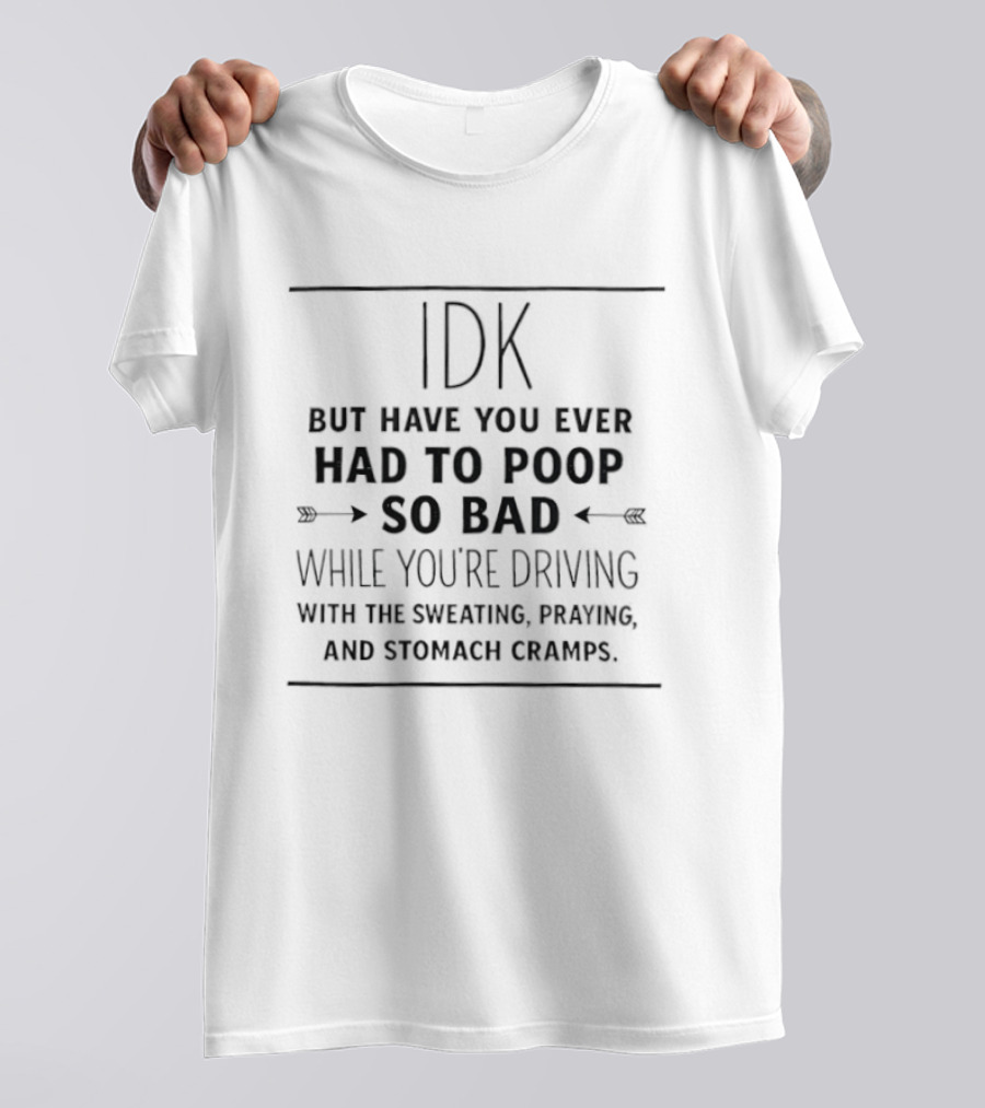 IDK But Have You Ever Had To Poop So Bad While You're Driving With The Sweating Praying And Stomach Cramps T-Shirt