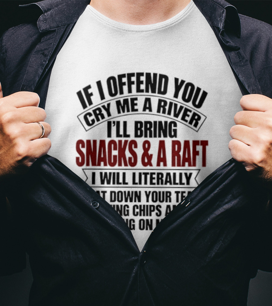 If I Offend You Cry Me A River I'll Bring Snacks & A Raft I Will Literally Float Down Your Tears Eating Chips And Working On My Tan T-Shirt