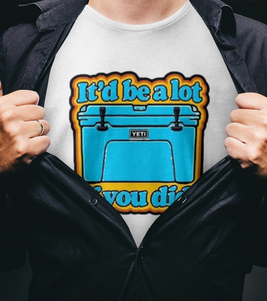 It'd Be A Lot If You Did Yeti Cooler T-Shirt