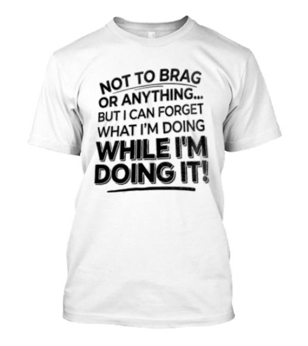 Not To Brag Forgetting What I'm Doing While I'm Doing It T-Shirt