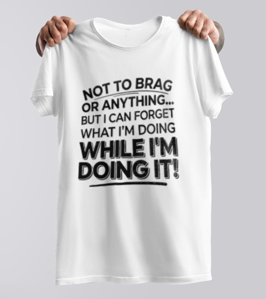 Not To Brag Forgetting What I'm Doing While I'm Doing It T-Shirt