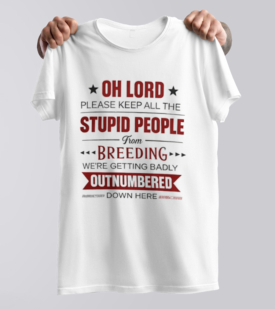 Oh Lord Please Keep All The Stupid People From Breeding We're Getting Badly Outnumbered Down Here T-Shirt