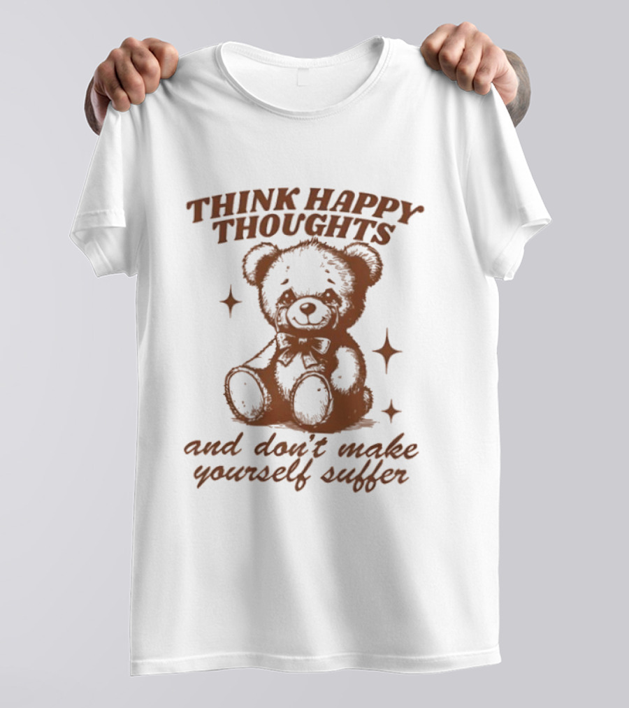 Think Happy Thoughts Teddy Bear And Don't Make Yourself Suffer T-Shirt