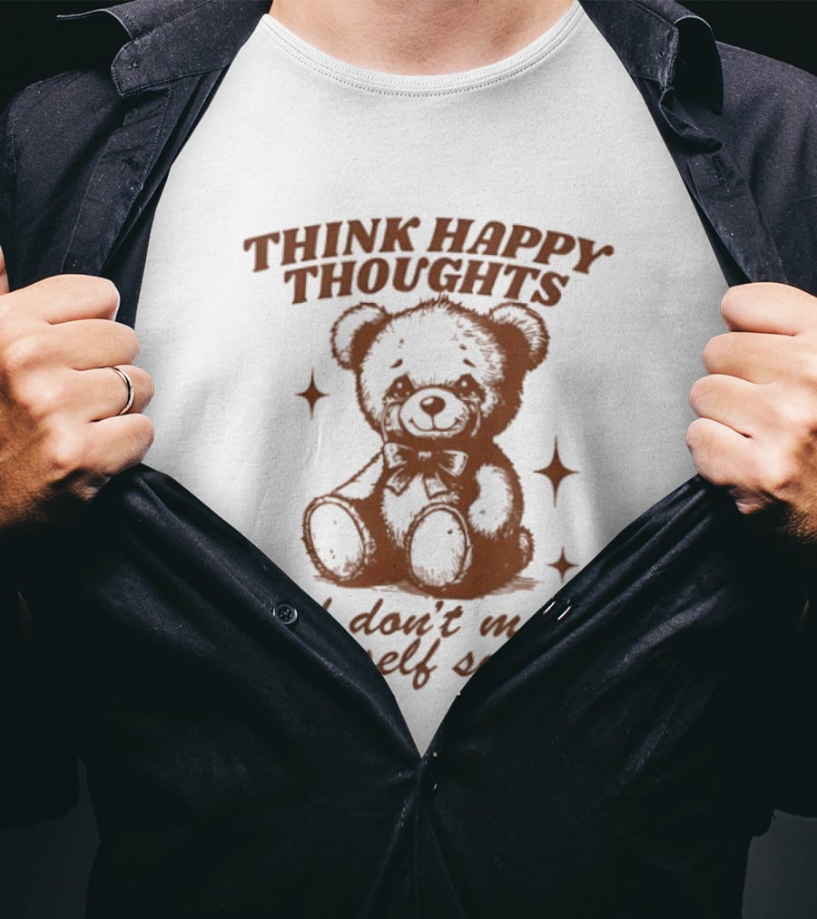 Think Happy Thoughts Teddy Bear And Don't Make Yourself Suffer T-Shirt