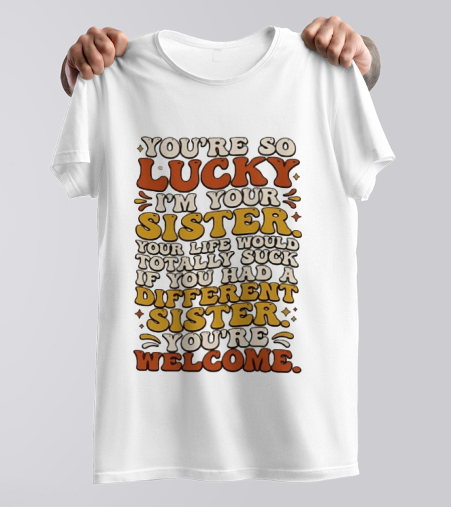 You're So Lucky I'm Your Sister Your Life Would Totally Suck If You Had A Different Sister You're Welcome T-Shirt