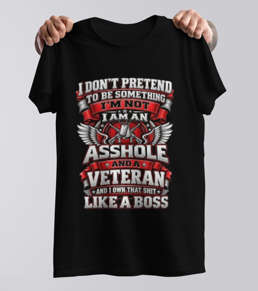 I Don't Pretend To Be Something I'm Not I Am An Asshole And A Veteran And I Own That Shit Like A Boss T-Shirt