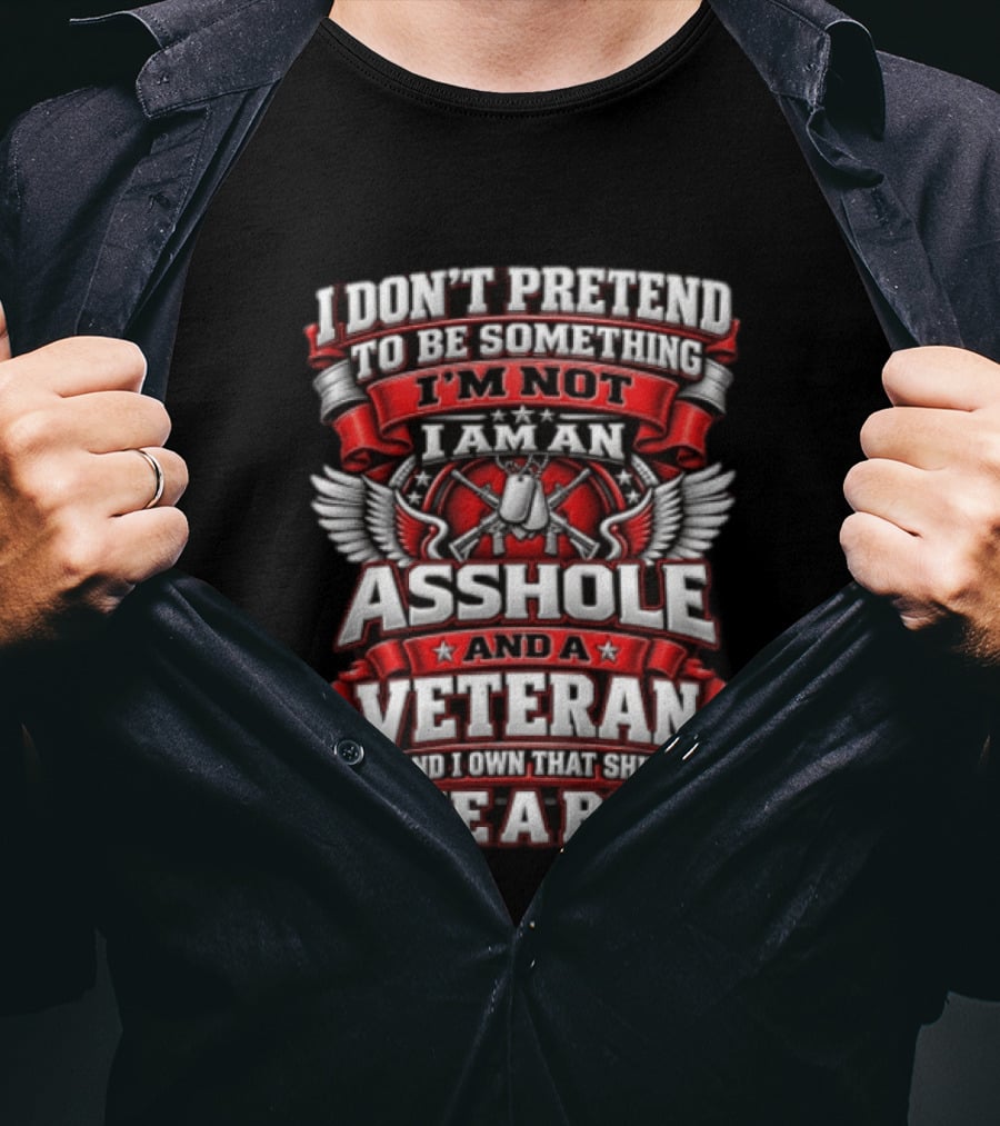 I Don't Pretend To Be Something I'm Not I Am An Asshole And A Veteran And I Own That Shit Like A Boss T-Shirt