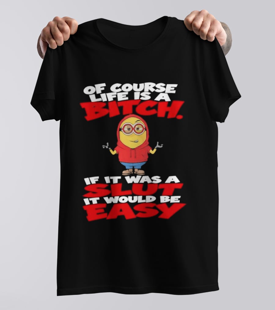 Of Course Life Is A Bitch Minion If It Was A Slut It Would Be Easy T-Shirt