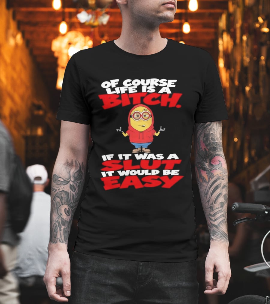 Of Course Life Is A Bitch Minion If It Was A Slut It Would Be Easy T-Shirt