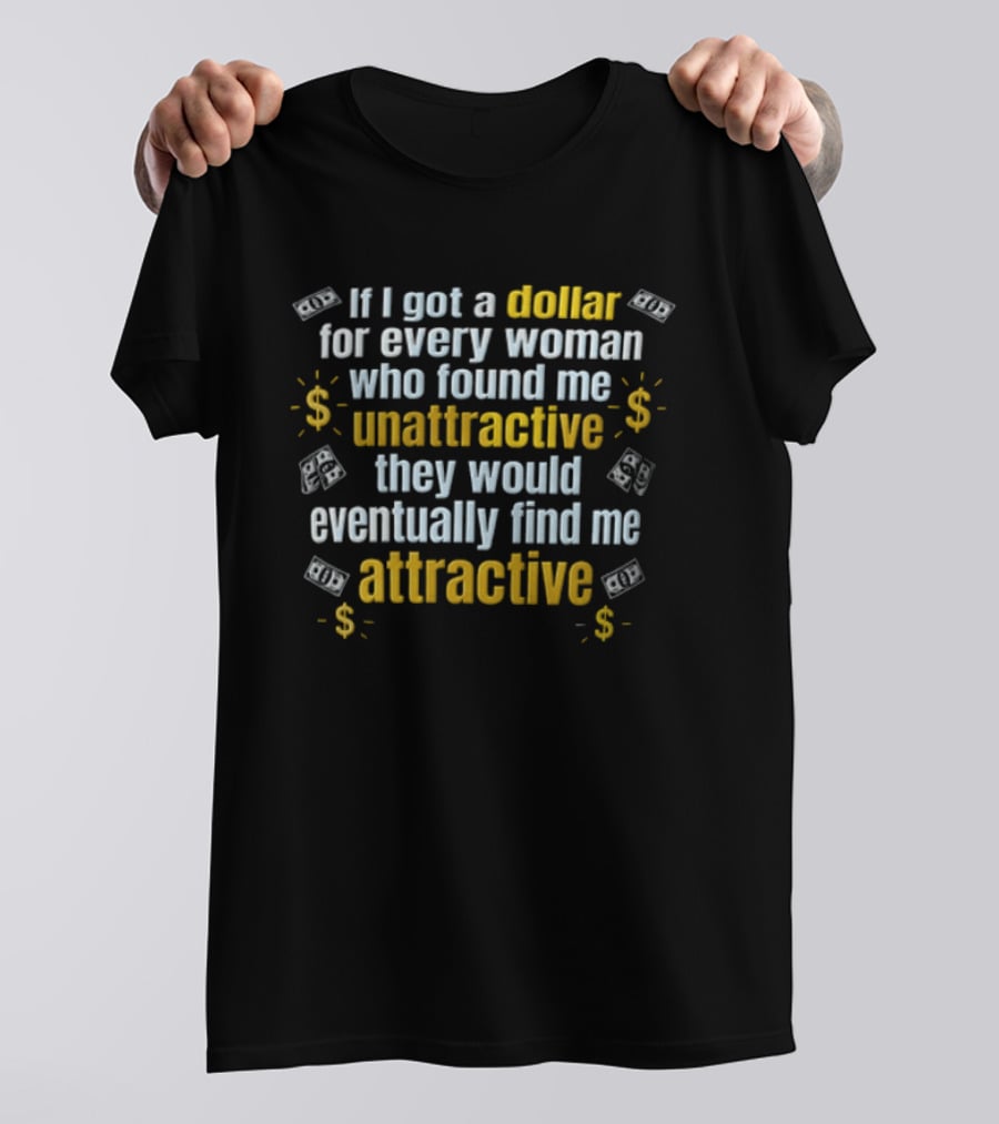 If I Got A Dollar For Every Woman Who Found Me Unattractive They Would Eventually Find Me Attractive T-Shirt
