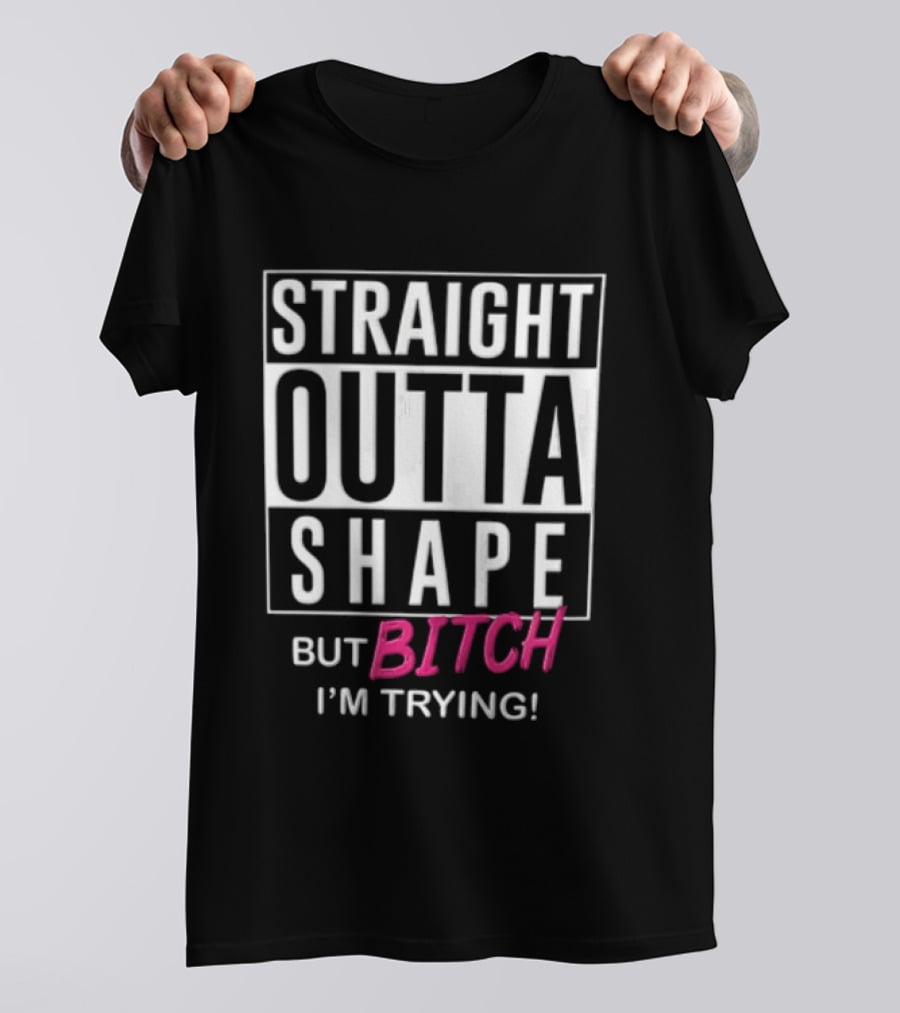 Straight Outta Shape But Bitch I'm Trying T-Shirt