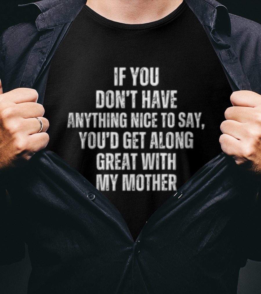 If You Don't Have Anything Nice To Say You'd Get Along Great With My Mother T-Shirt