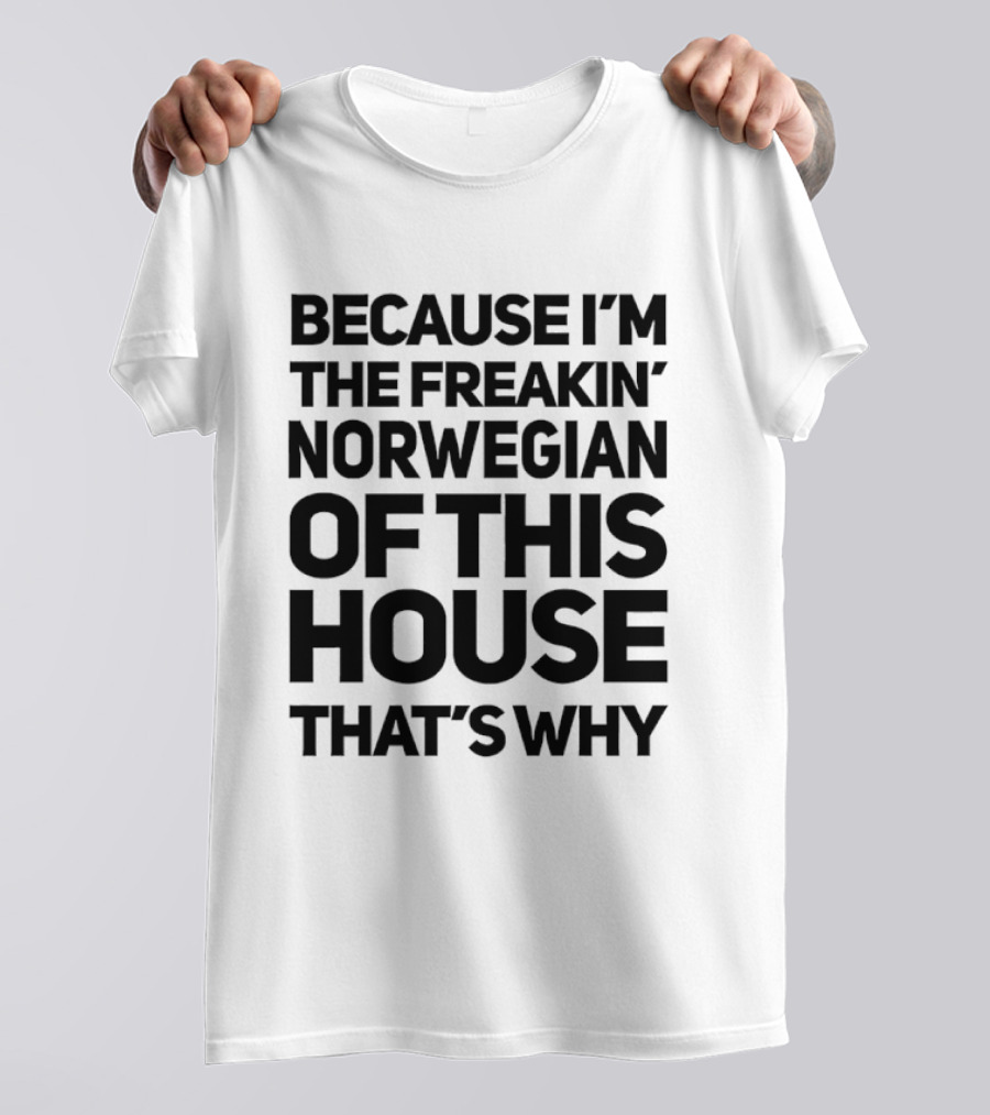 Because I'm The Freakin' Norwegian Of This House That's Why T-Shirt