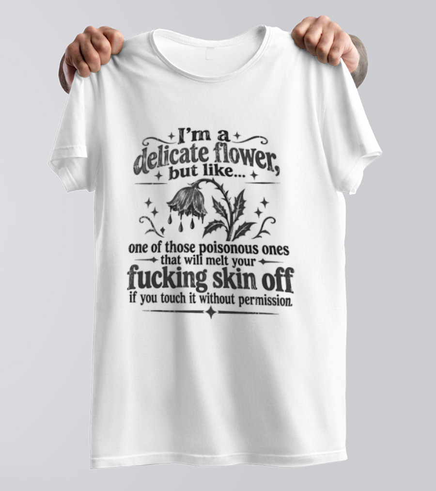 I'm A Delicate Flower Like Those Poisonous Ones That Will Melt Your Skin Off If You Touch Without Permission T-Shirt